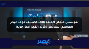 المؤسس عثمان الحلقة 188.. اكتشف موعد عرض الموسم السادس وتردد الفجر الجزائرية!